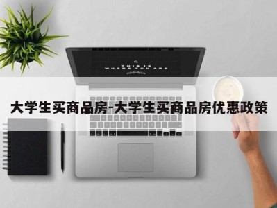 大学生买商品房-大学生买商品房优惠政策