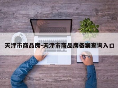 天津市商品房-天津市商品房备案查询入口