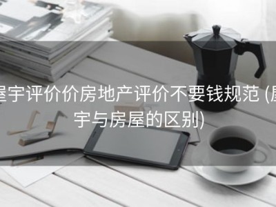 屋宇评价价房地产评价不要钱规范 (屋宇与房屋的区别)