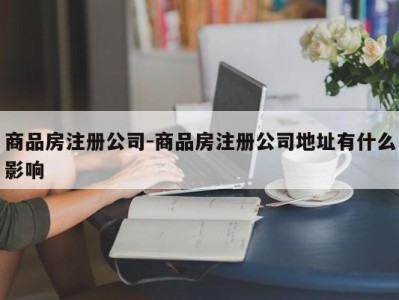商品房注册公司-商品房注册公司地址有什么影响