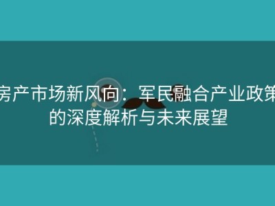房产市场新风向：军民融合产业政策的深度解析与未来展望