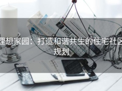 理想家园：打造和谐共生的住宅社区规划