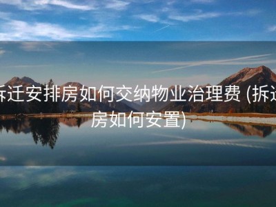 拆迁安排房如何交纳物业治理费 (拆迁房如何安置)