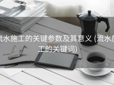 流水施工的关键参数及其意义 (流水施工的关键词)