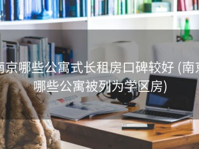 南京哪些公寓式长租房口碑较好 (南京哪些公寓被列为学区房)