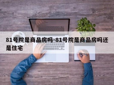 81号院是商品房吗-81号院是商品房吗还是住宅