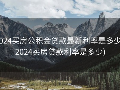 2024买房公积金贷款最新利率是多少 (2024买房贷款利率是多少)