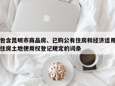 包含昆明市商品房、已购公有住房和经济适用住房土地使用权登记规定的词条