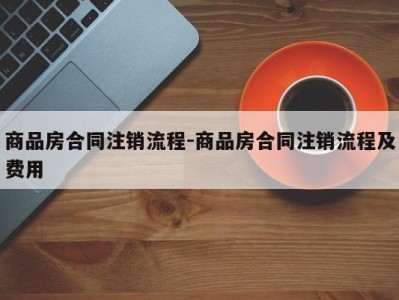 商品房合同注销流程-商品房合同注销流程及费用