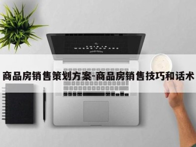 商品房销售策划方案-商品房销售技巧和话术
