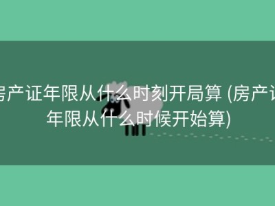 房产证年限从什么时刻开局算 (房产证年限从什么时候开始算)