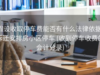 假设收取停车费能否有什么法律依据 拆迁安排房小区停车 (收到停车收费的会计分录)