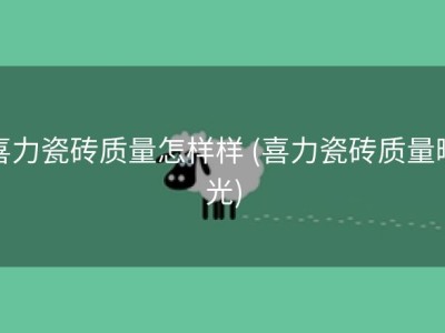 喜力瓷砖质量怎样样 (喜力瓷砖质量曝光)
