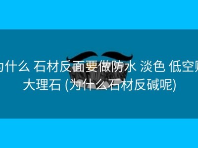 为什么 石材反面要做防水 淡色 低空贴大理石 (为什么石材反碱呢)
