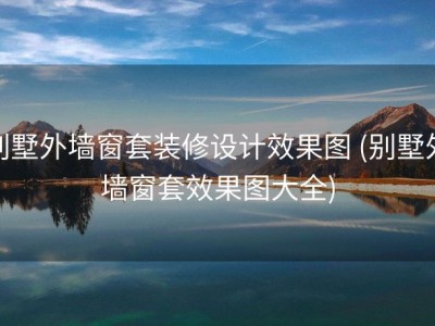 别墅外墙窗套装修设计效果图 (别墅外墙窗套效果图大全)