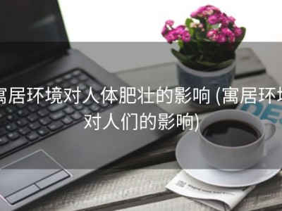寓居环境对人体肥壮的影响 (寓居环境对人们的影响)