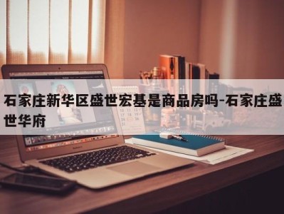 石家庄新华区盛世宏基是商品房吗-石家庄盛世华府