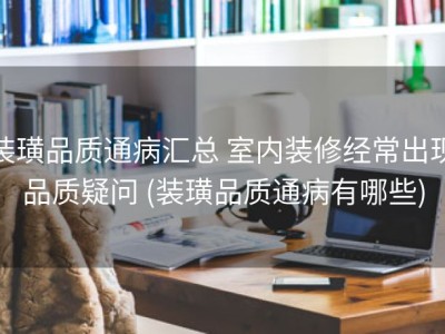 装璜品质通病汇总 室内装修经常出现品质疑问 (装璜品质通病有哪些)