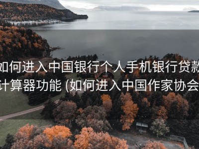 如何进入中国银行个人手机银行贷款计算器功能 (如何进入中国作家协会)