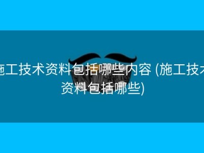 施工技术资料包括哪些内容 (施工技术资料包括哪些)