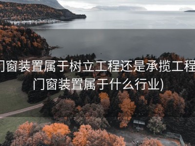 门窗装置属于树立工程还是承揽工程 (门窗装置属于什么行业)