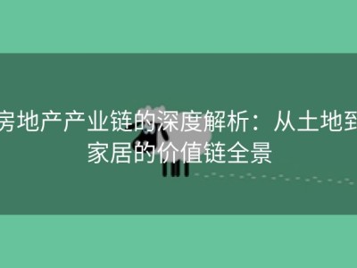 房地产产业链的深度解析：从土地到家居的价值链全景