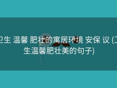 卫生 温馨 肥壮的寓居环境 安保 议 (卫生温馨肥壮美的句子)