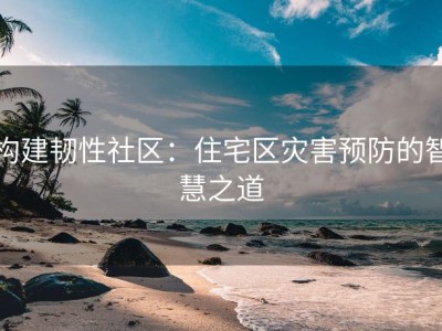 构建韧性社区：住宅区灾害预防的智慧之道