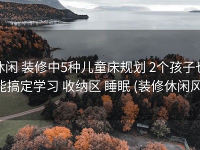 休闲 装修中5种儿童床规划 2个孩子也能搞定学习 收纳区 睡眠 (装修休闲风)