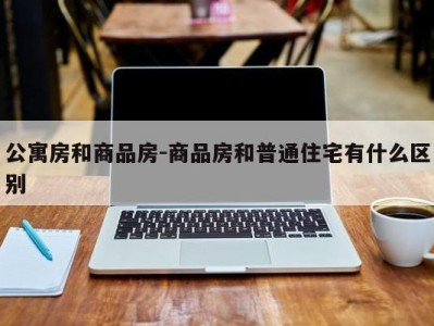 公寓房和商品房-商品房和普通住宅有什么区别