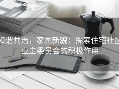 和谐共治，家园新貌：探索住宅社区业主委员会的积极作用