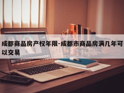 成都商品房产权年限-成都市商品房满几年可以交易