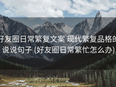 好友圈日常繁复文案 现代繁复品格的说说句子 (好友圈日常繁忙怎么办)