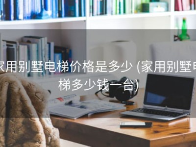 家用别墅电梯价格是多少 (家用别墅电梯多少钱一台)