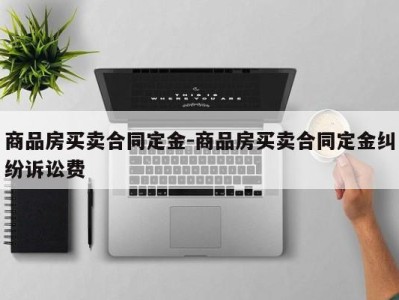 商品房买卖合同定金-商品房买卖合同定金纠纷诉讼费