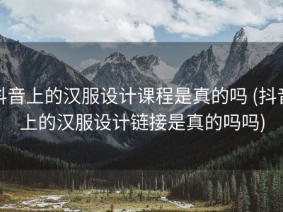 抖音上的汉服设计课程是真的吗 (抖音上的汉服设计链接是真的吗吗)
