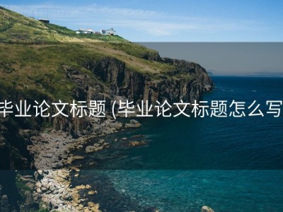 毕业论文标题 (毕业论文标题怎么写)