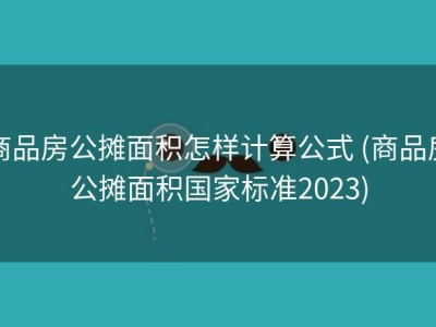商品房公摊面积怎样计算公式 (商品房公摊面积国家标准2023)