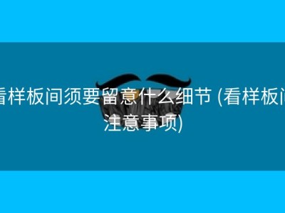 看样板间须要留意什么细节 (看样板间注意事项)