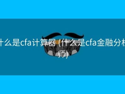 什么是cfa计算器 (什么是cfa金融分析师)