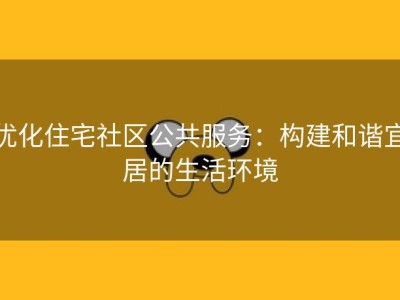 优化住宅社区公共服务：构建和谐宜居的生活环境