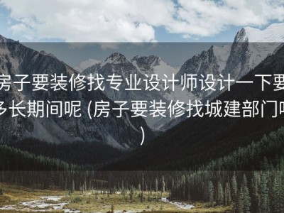房子要装修找专业设计师设计一下要多长期间呢 (房子要装修找城建部门吗)