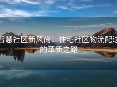 智慧社区新风尚：住宅社区物流配送的革新之路