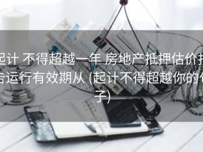 起计 不得超越一年 房地产抵押估价报告运行有效期从 (起计不得超越你的句子)