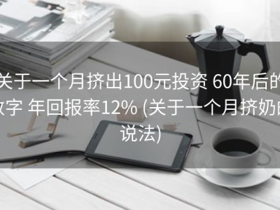 关于一个月挤出100元投资 60年后的数字 年回报率12% (关于一个月挤奶的说法)