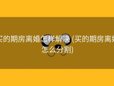 买的期房离婚怎样解决 (买的期房离婚怎么分割)