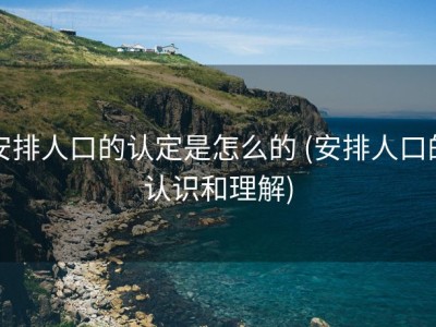 安排人口的认定是怎么的 (安排人口的认识和理解)