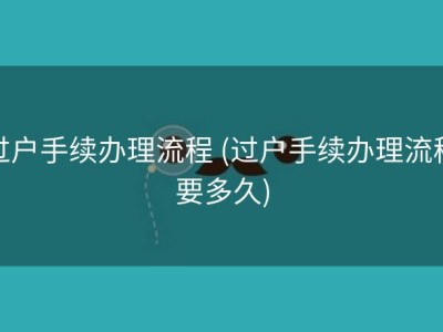 过户手续办理流程 (过户手续办理流程要多久)