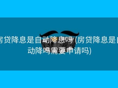 房贷降息是自动降息吗 (房贷降息是自动降吗需要申请吗)