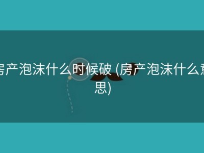 房产泡沫什么时候破 (房产泡沫什么意思)